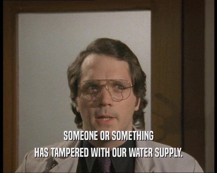 SOMEONE OR SOMETHING HAS TAMPERED WITH OUR WATER SUPPLY. 