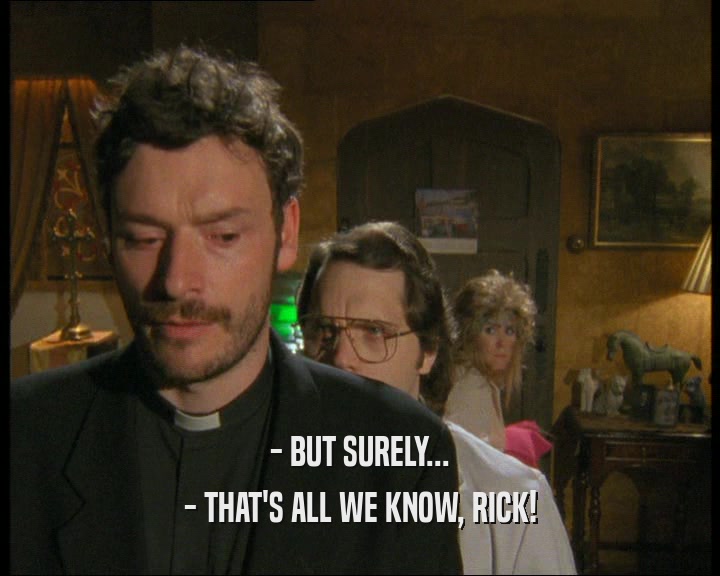 - BUT SURELY... - THAT'S ALL WE KNOW, RICK! 