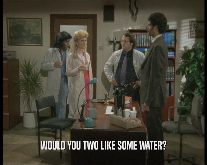 WOULD YOU TWO LIKE SOME WATER?  