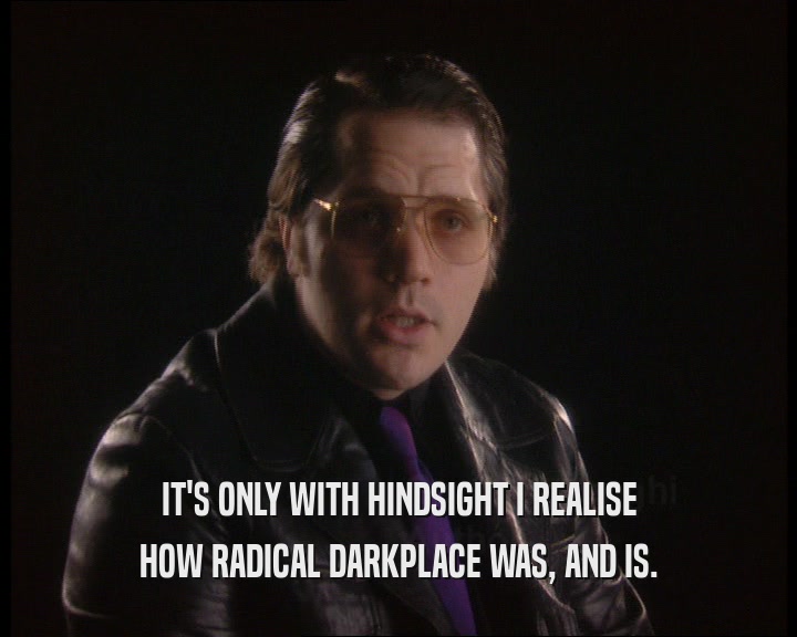IT'S ONLY WITH HINDSIGHT I REALISE
 HOW RADICAL DARKPLACE WAS, AND IS.
 