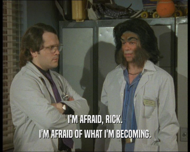 I'M AFRAID, RICK.
 I'M AFRAID OF WHAT I'M BECOMING.
 