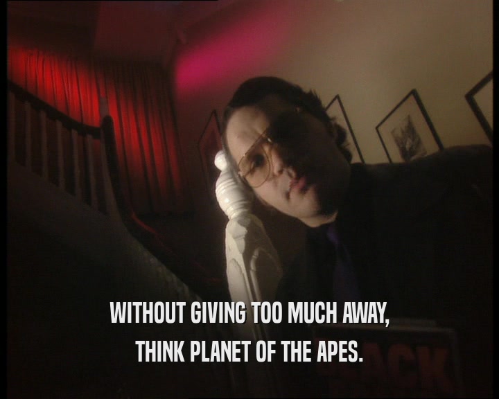 WITHOUT GIVING TOO MUCH AWAY, THINK PLANET OF THE APES. 
