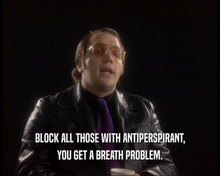 BLOCK ALL THOSE WITH ANTIPERSPIRANT, YOU GET A BREATH PROBLEM. 