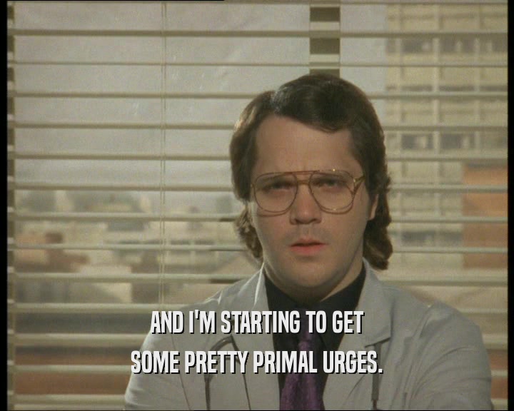 AND I'M STARTING TO GET SOME PRETTY PRIMAL URGES. 
