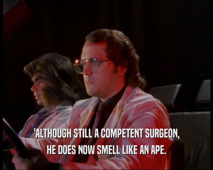 'ALTHOUGH STILL A COMPETENT SURGEON, HE DOES NOW SMELL LIKE AN APE. 