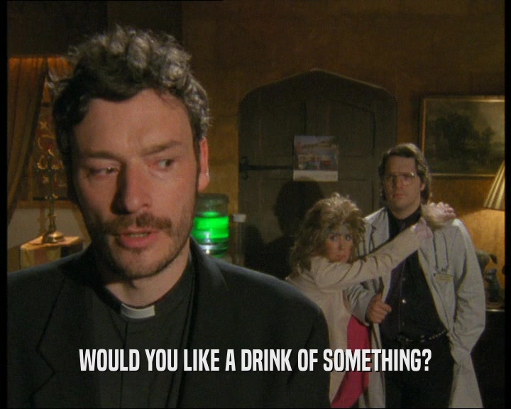 WOULD YOU LIKE A DRINK OF SOMETHING?  