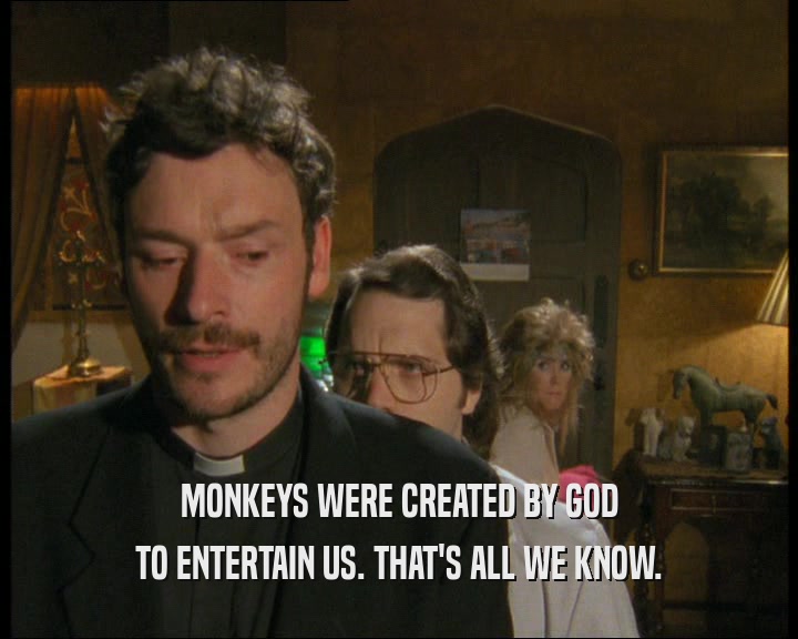 MONKEYS WERE CREATED BY GOD
 TO ENTERTAIN US. THAT'S ALL WE KNOW.
 