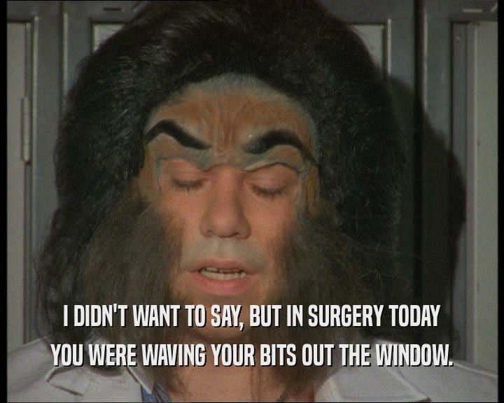 I DIDN'T WANT TO SAY, BUT IN SURGERY TODAY
 YOU WERE WAVING YOUR BITS OUT THE WINDOW.
 
