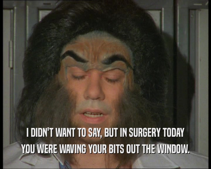 I DIDN'T WANT TO SAY, BUT IN SURGERY TODAY YOU WERE WAVING YOUR BITS OUT THE WINDOW. 