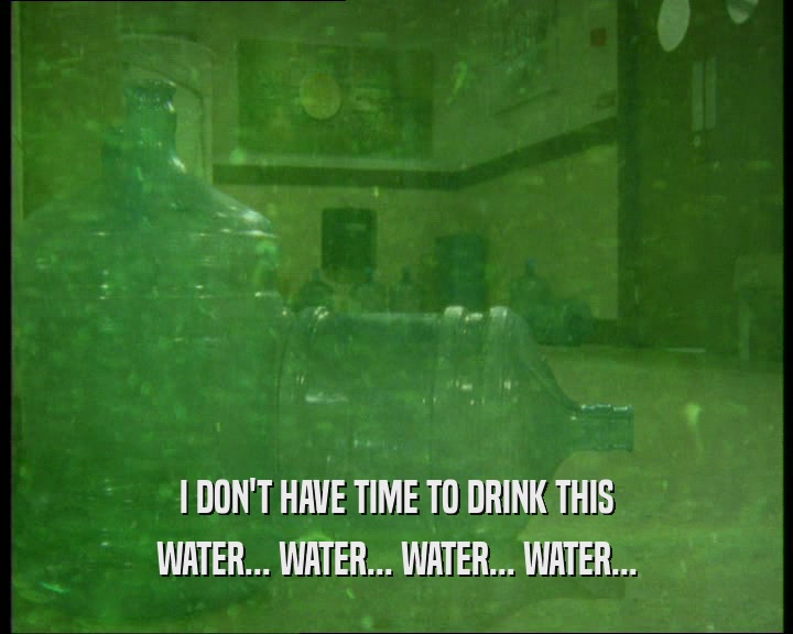 I DON'T HAVE TIME TO DRINK THIS WATER... WATER... WATER... WATER... 
