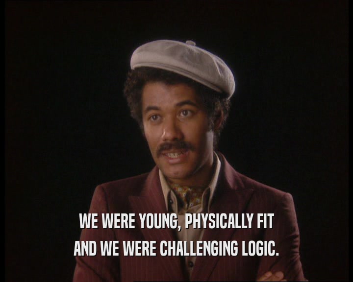 WE WERE YOUNG, PHYSICALLY FIT
 AND WE WERE CHALLENGING LOGIC.
 