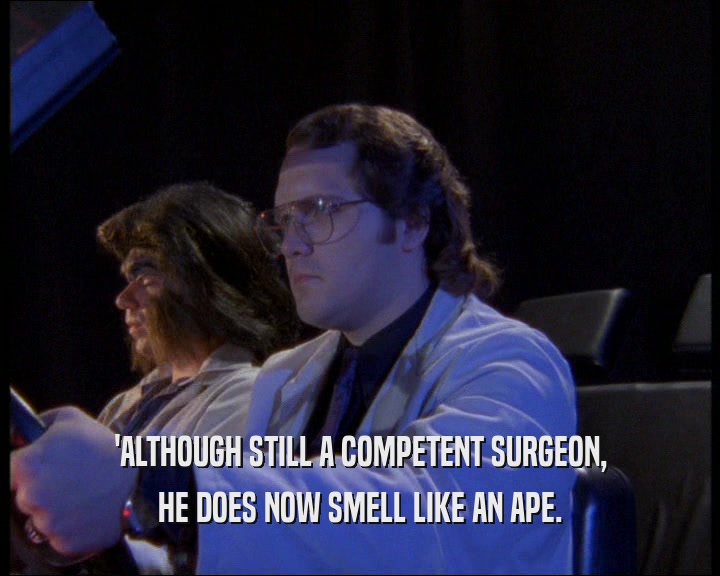 'ALTHOUGH STILL A COMPETENT SURGEON, HE DOES NOW SMELL LIKE AN APE. 
