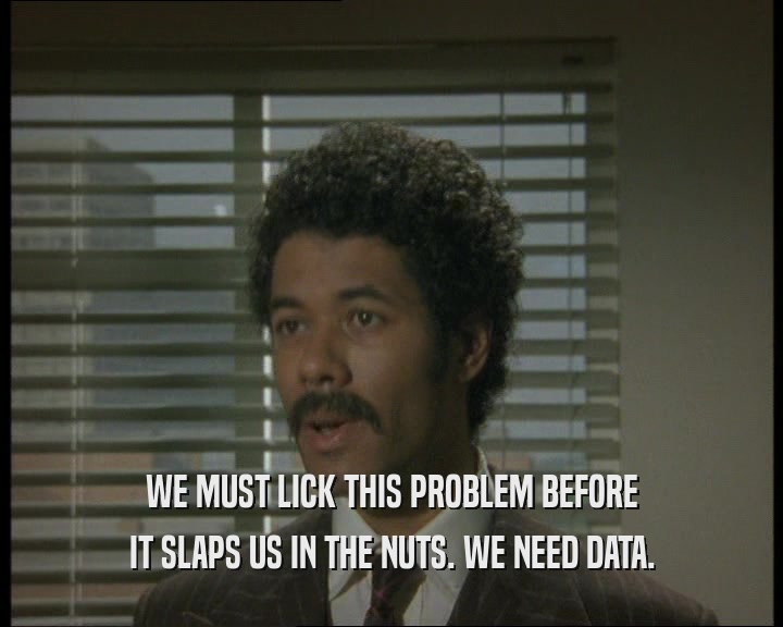 WE MUST LICK THIS PROBLEM BEFORE IT SLAPS US IN THE NUTS. WE NEED DATA. 