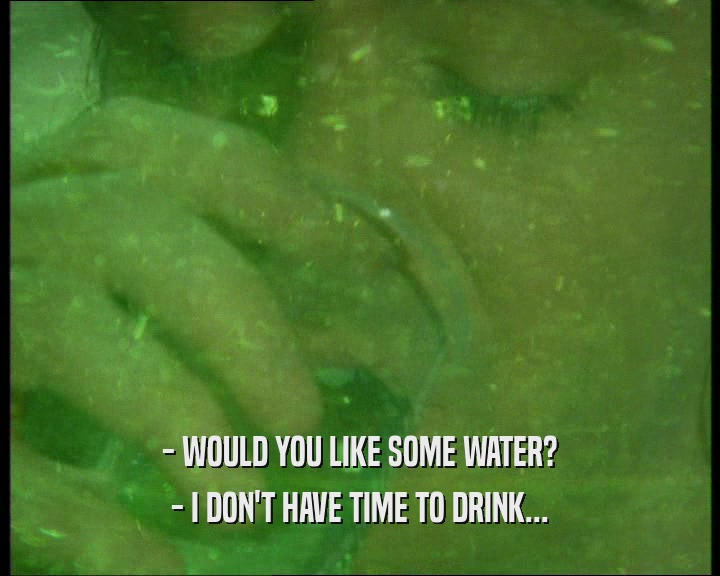 - WOULD YOU LIKE SOME WATER? - I DON'T HAVE TIME TO DRINK... 