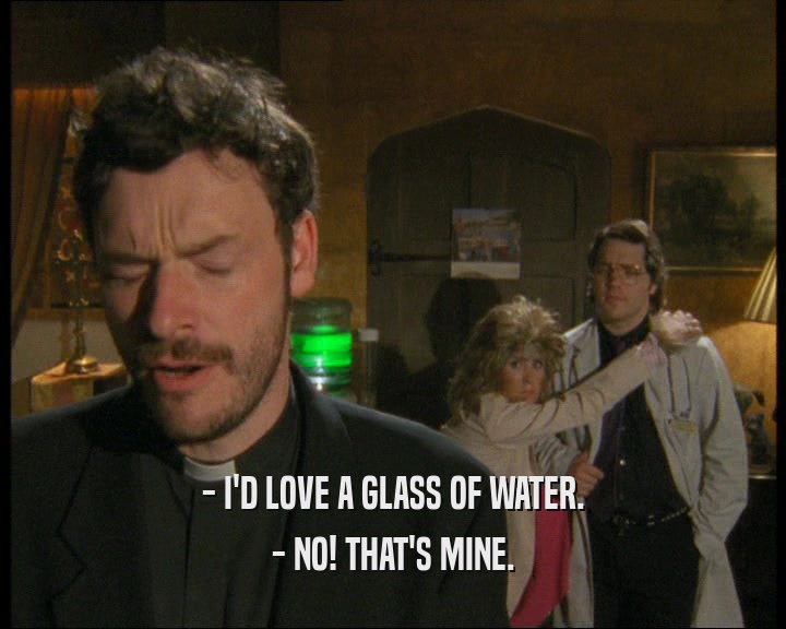- I'D LOVE A GLASS OF WATER. - NO! THAT'S MINE. 
