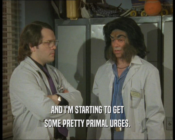 AND I'M STARTING TO GET SOME PRETTY PRIMAL URGES. 