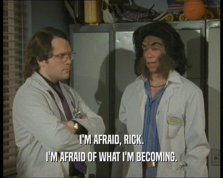 I'M AFRAID, RICK.
 I'M AFRAID OF WHAT I'M BECOMING.
 