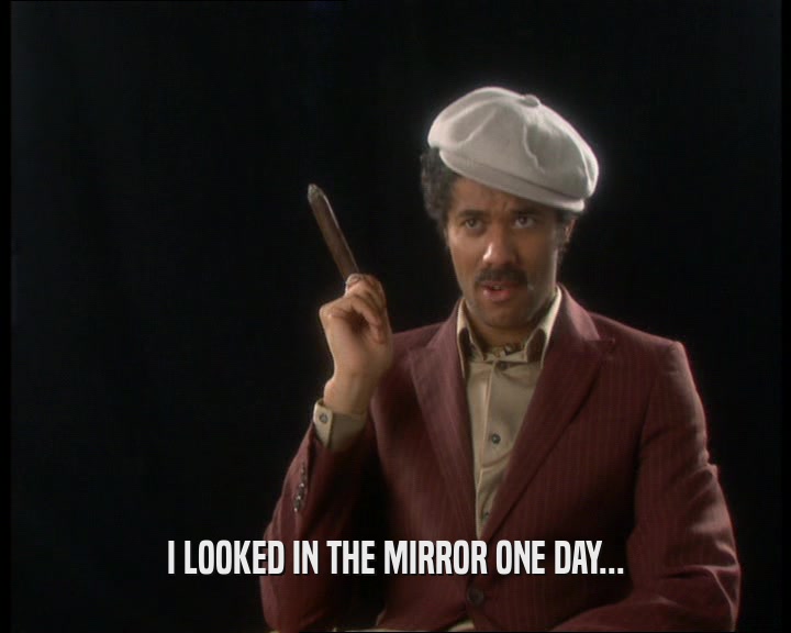 I LOOKED IN THE MIRROR ONE DAY...
  