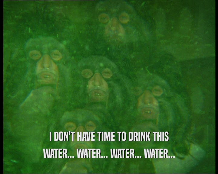 I DON'T HAVE TIME TO DRINK THIS WATER... WATER... WATER... WATER... 