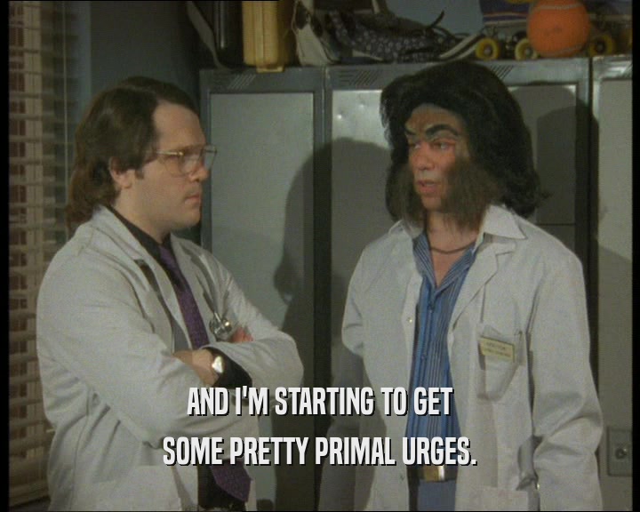 AND I'M STARTING TO GET SOME PRETTY PRIMAL URGES. 