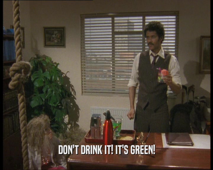 DON'T DRINK IT! IT'S GREEN!
  