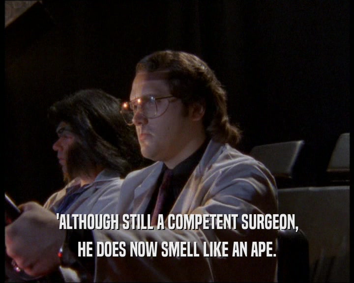 'ALTHOUGH STILL A COMPETENT SURGEON, HE DOES NOW SMELL LIKE AN APE. 