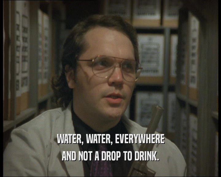 WATER, WATER, EVERYWHERE
 AND NOT A DROP TO DRINK.
 