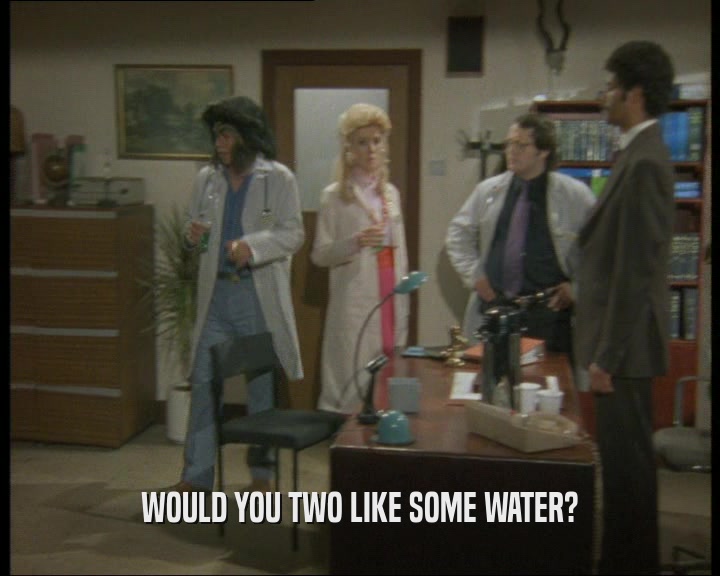 WOULD YOU TWO LIKE SOME WATER?  