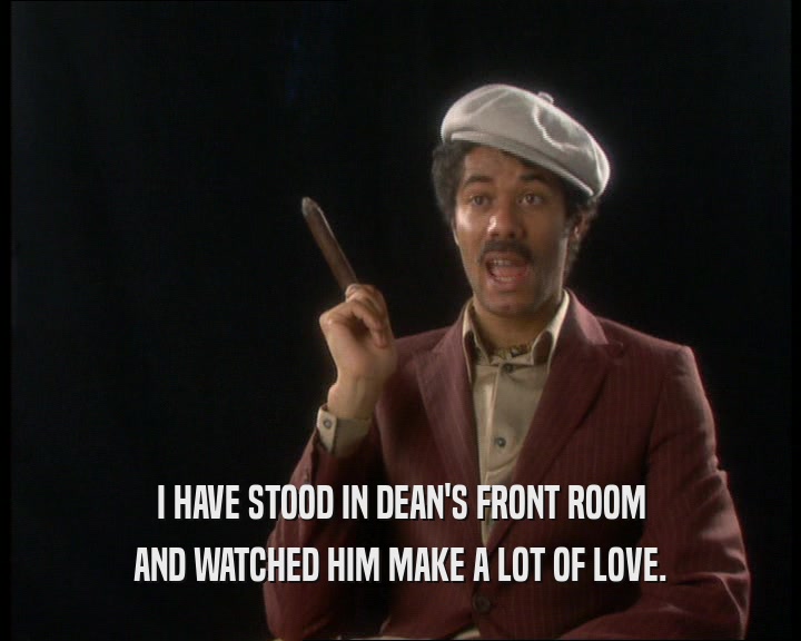 I HAVE STOOD IN DEAN'S FRONT ROOM
 AND WATCHED HIM MAKE A LOT OF LOVE.
 