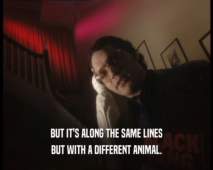 BUT IT'S ALONG THE SAME LINES
 BUT WITH A DIFFERENT ANIMAL.
 