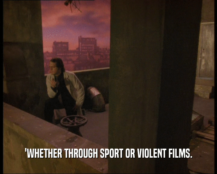 'WHETHER THROUGH SPORT OR VIOLENT FILMS.
  