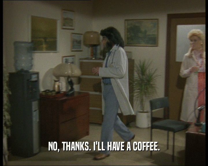 NO, THANKS. I'LL HAVE A COFFEE.  