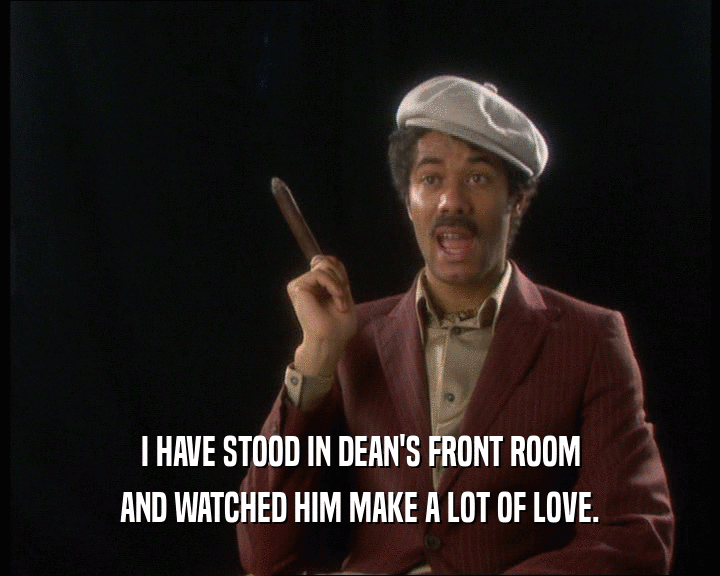 I HAVE STOOD IN DEAN'S FRONT ROOM AND WATCHED HIM MAKE A LOT OF LOVE. 