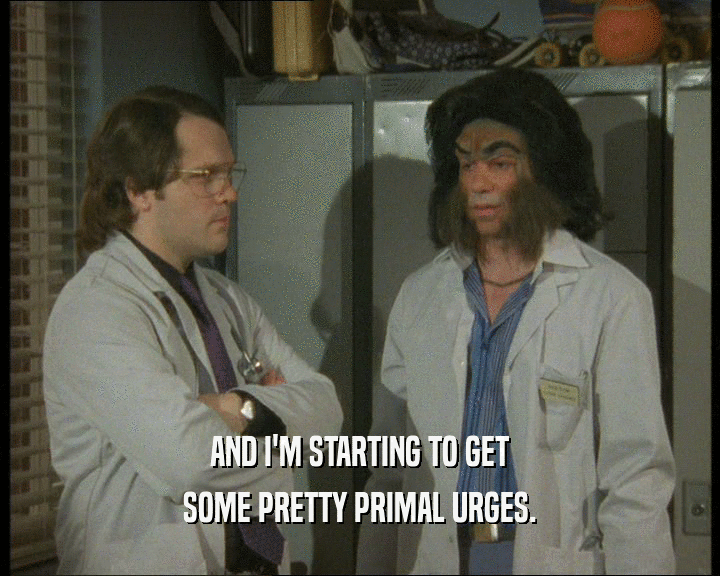 AND I'M STARTING TO GET SOME PRETTY PRIMAL URGES. 
