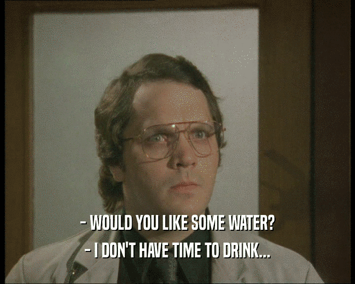 - WOULD YOU LIKE SOME WATER?
 - I DON'T HAVE TIME TO DRINK...
 