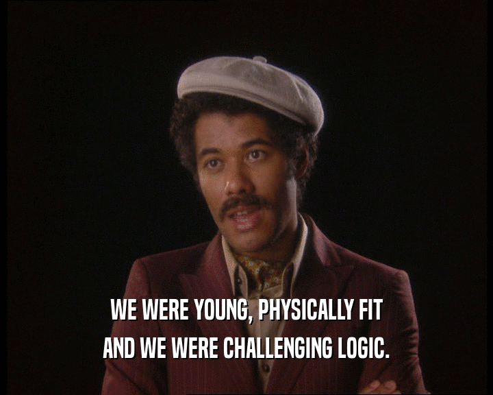 WE WERE YOUNG, PHYSICALLY FIT AND WE WERE CHALLENGING LOGIC. 