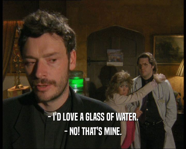 - I'D LOVE A GLASS OF WATER.
 - NO! THAT'S MINE.
 