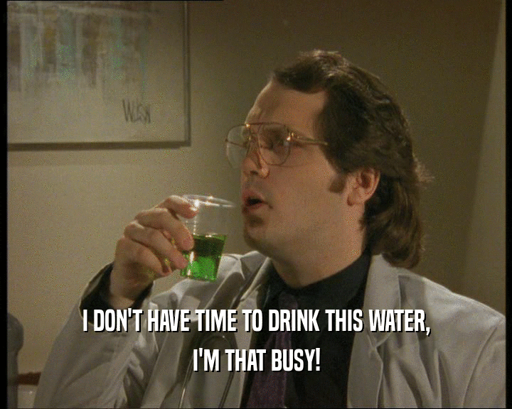 I DON'T HAVE TIME TO DRINK THIS WATER,
 I'M THAT BUSY!
 