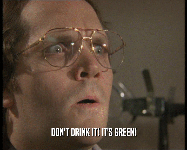 DON'T DRINK IT! IT'S GREEN!
  