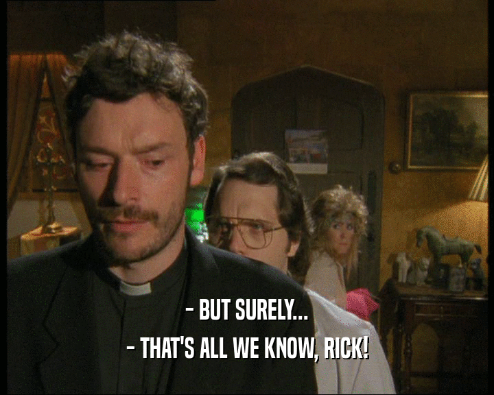 - BUT SURELY... - THAT'S ALL WE KNOW, RICK! 