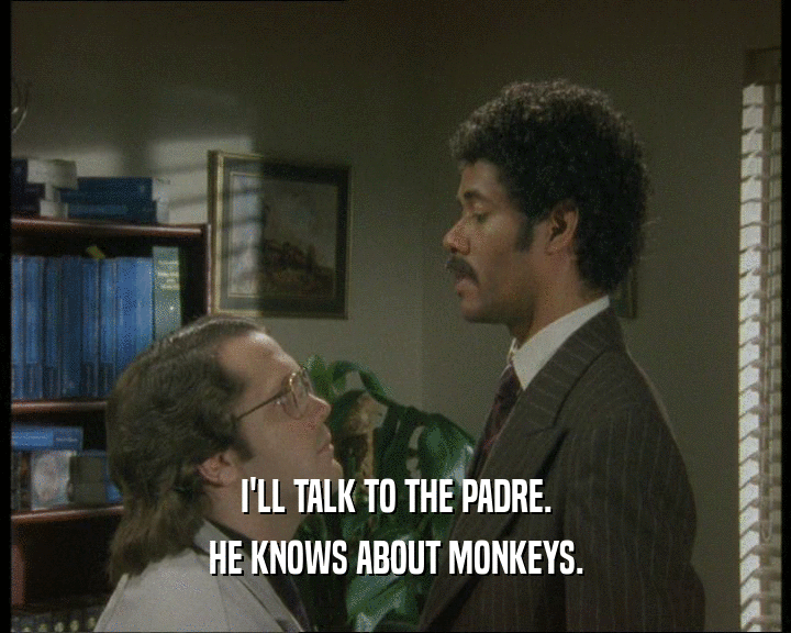I'LL TALK TO THE PADRE.
 HE KNOWS ABOUT MONKEYS.
 