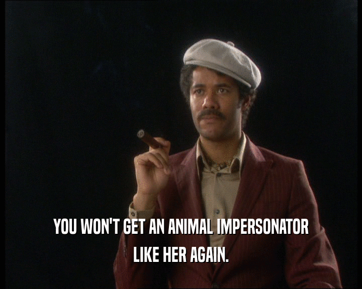 YOU WON'T GET AN ANIMAL IMPERSONATOR LIKE HER AGAIN. 