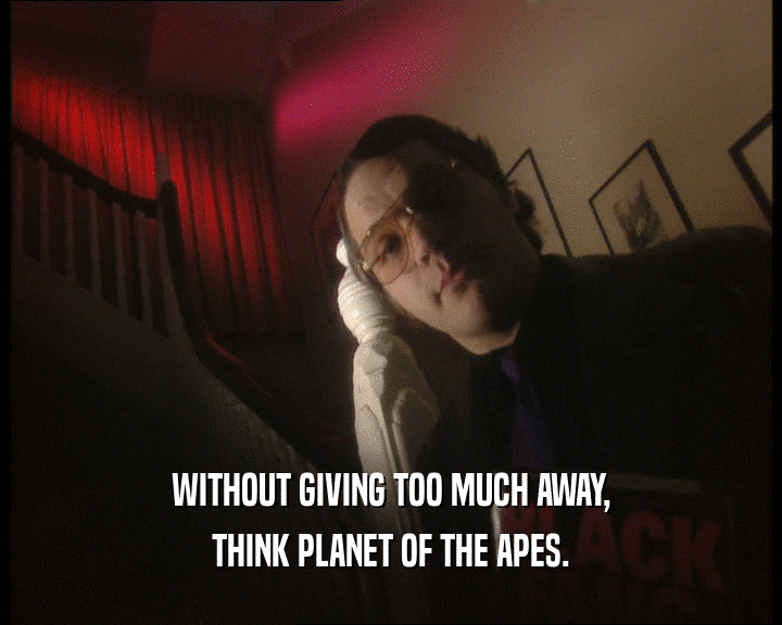 WITHOUT GIVING TOO MUCH AWAY,
 THINK PLANET OF THE APES.
 