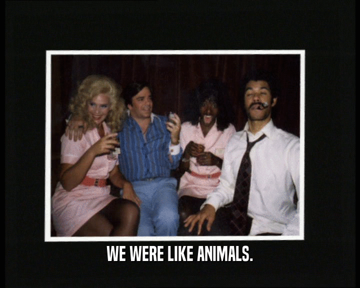 WE WERE LIKE ANIMALS.
  