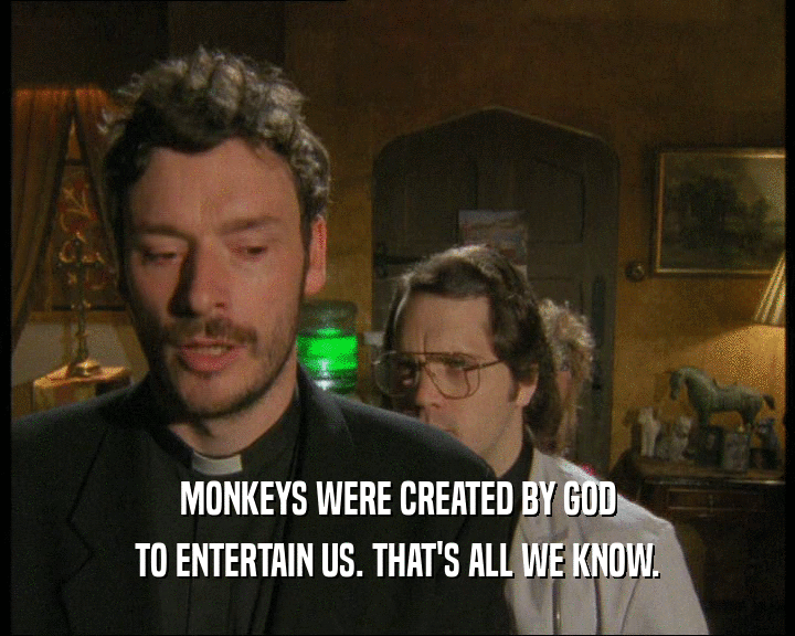 MONKEYS WERE CREATED BY GOD
 TO ENTERTAIN US. THAT'S ALL WE KNOW.
 