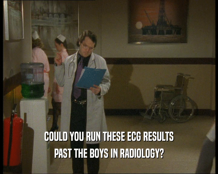 COULD YOU RUN THESE ECG RESULTS
 PAST THE BOYS IN RADIOLOGY?
 