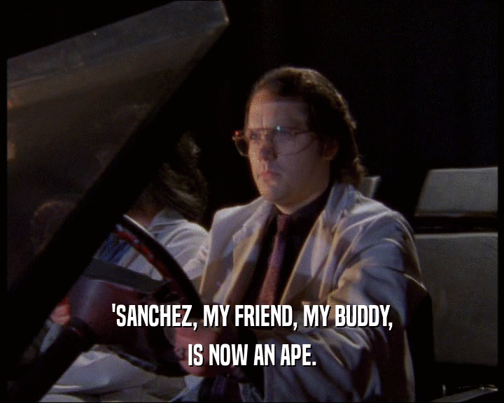 'SANCHEZ, MY FRIEND, MY BUDDY,
 IS NOW AN APE.
 