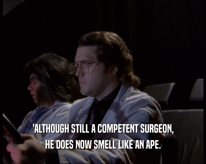 'ALTHOUGH STILL A COMPETENT SURGEON, HE DOES NOW SMELL LIKE AN APE. 