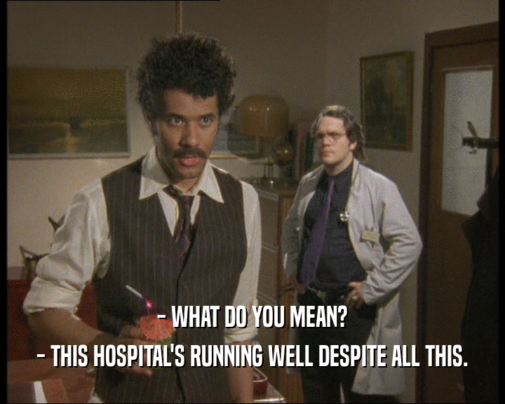 - WHAT DO YOU MEAN? - THIS HOSPITAL'S RUNNING WELL DESPITE ALL THIS. 