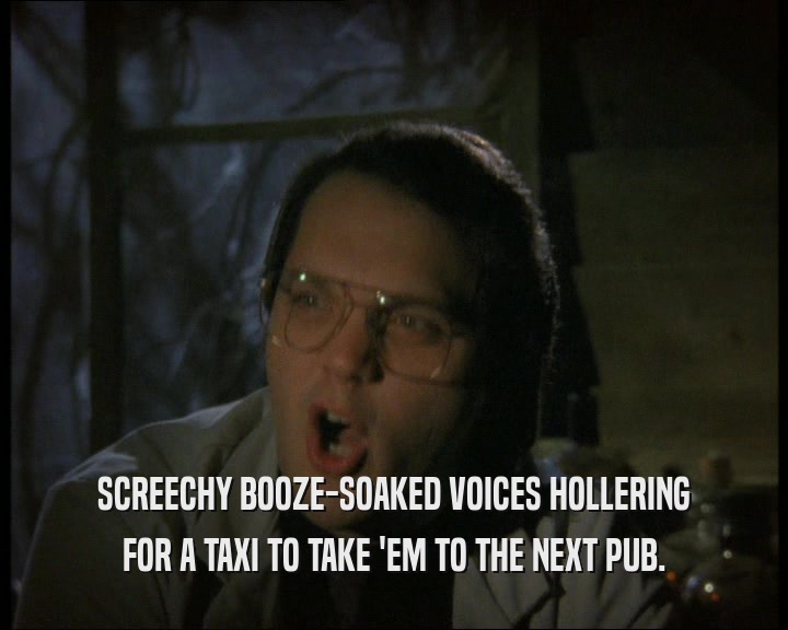SCREECHY BOOZE-SOAKED VOICES HOLLERING
 FOR A TAXI TO TAKE 'EM TO THE NEXT PUB.
 